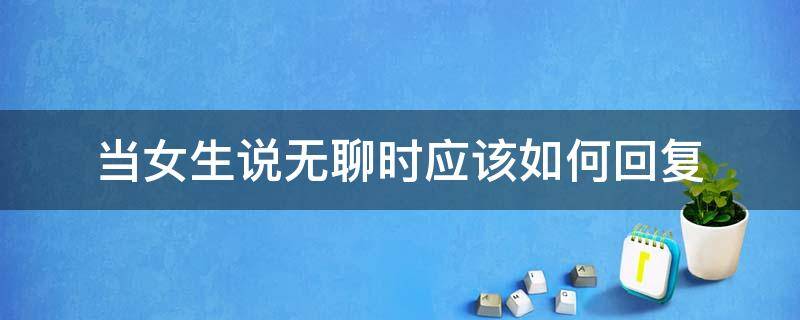 当女生说无聊时应该如何回复（当女生说无聊时怎么回复）