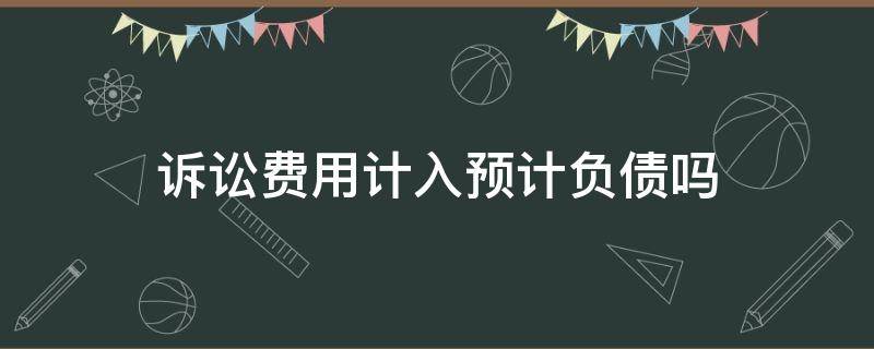 诉讼费用计入预计负债吗 预计负债诉讼费账务处理