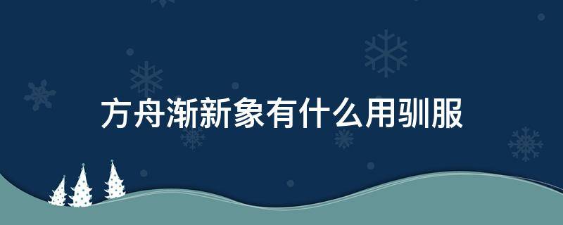 方舟渐新象有什么用驯服 方舟进化渐新象怎么驯化?