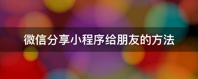 微信分享小程序给朋友的方法 微信里的小程序怎么分享给好友