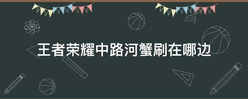 王者荣耀中路河蟹刷在哪边（王者中路第一个河蟹刷在哪边）