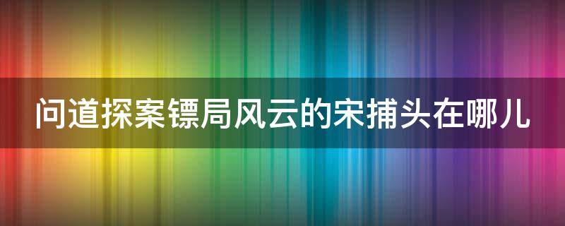 问道探案镖局风云的宋捕头在哪儿 问道探案任务镖局风云怎么过