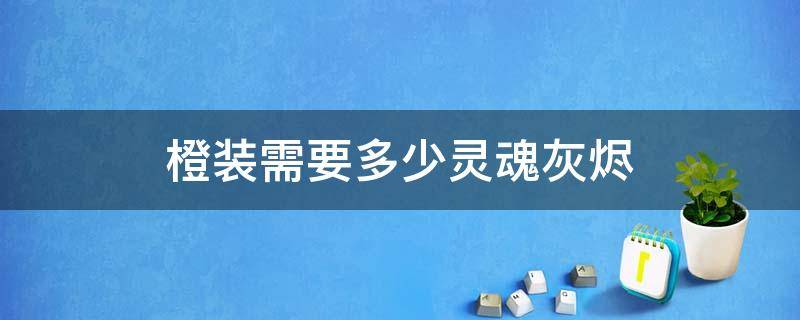 橙装需要多少灵魂灰烬 橙色装备需要多少灰烬