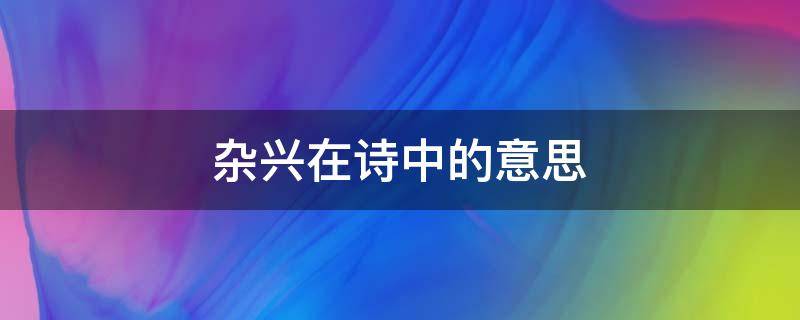 杂兴在诗中的意思 杂兴在诗中的意思是什么