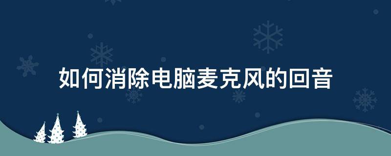 如何消除电脑麦克风的回音 电脑麦克风怎么关闭回声