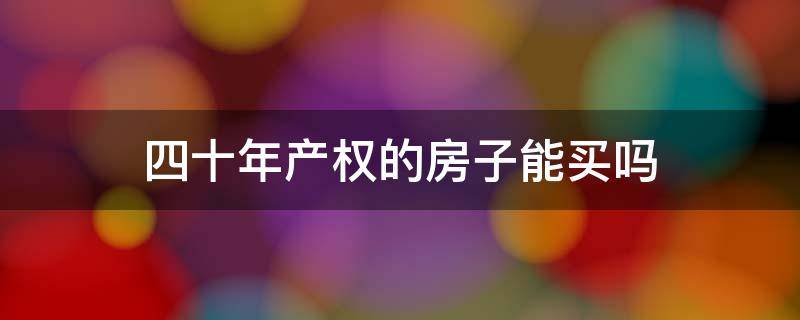 四十年产权的房子能买吗 四十年产权的房子能买吗 和七十年产权有什么区别