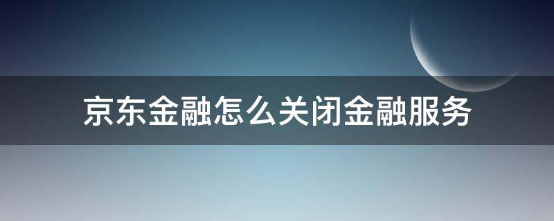 京东金融怎么关闭金融服务 京东如何关闭金融服务