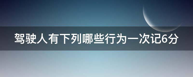 驾驶人有下列哪些行为一次记6分 驾驶人有下列哪些行为一次记6分驾考宝典