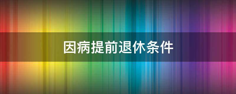 因病提前退休条件 因病提前退休条件(11种病退规定疾病