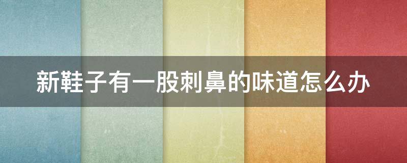 新鞋子有一股刺鼻的味道怎么办 新鞋子有刺鼻气味对人的危害