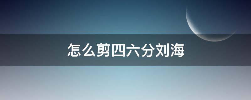 怎么剪四六分刘海 四六分刘海怎么剪好看