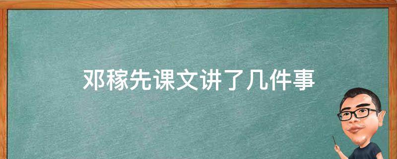 邓稼先课文讲了几件事（邓稼先这篇课文讲述了哪些事情）