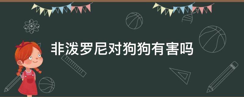 非泼罗尼对狗狗有害吗 非泼罗尼对狗狗的副作用