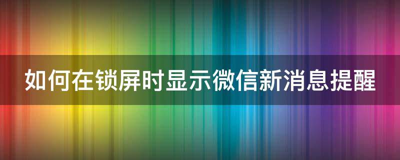 如何在锁屏时显示微信新消息提醒 如何在锁屏时显示微信新消息提醒功能