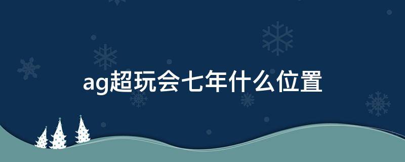 ag超玩会七年什么位置 ag超玩会最初去哪里了