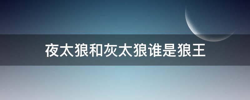 夜太狼和灰太狼谁是狼王 夜太狼是狼王吗