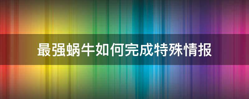 最强蜗牛如何完成特殊情报 最强蜗牛里面的情报手册在哪里