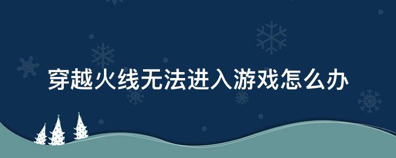 穿越火线无法进入游戏怎么办 穿越火线登不进去游戏咋办?