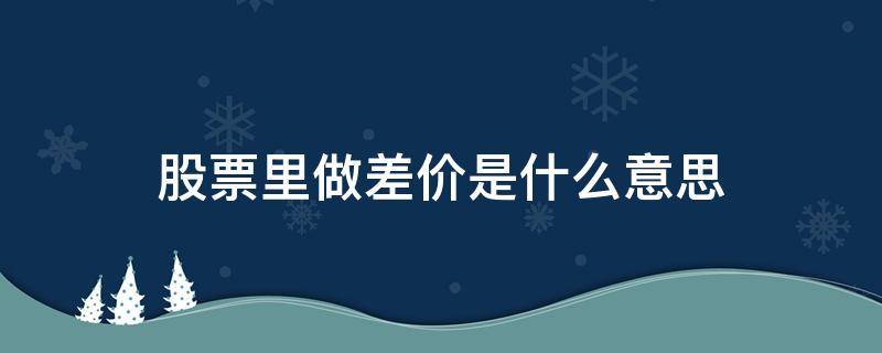 股票里做差价是什么意思（股票买卖差价是什么意思）