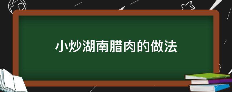 小炒湖南腊肉的做法 炒湖南腊肉怎么做