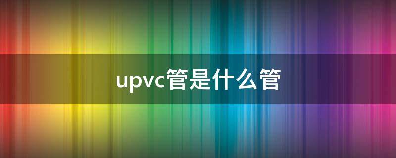 upvc管是什么管 Upvc管是什么管