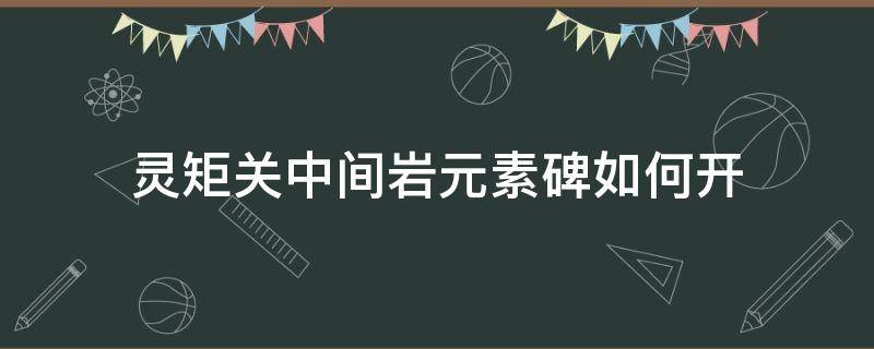 灵矩关中间岩元素碑如何开（原神灵矩关元素方碑）