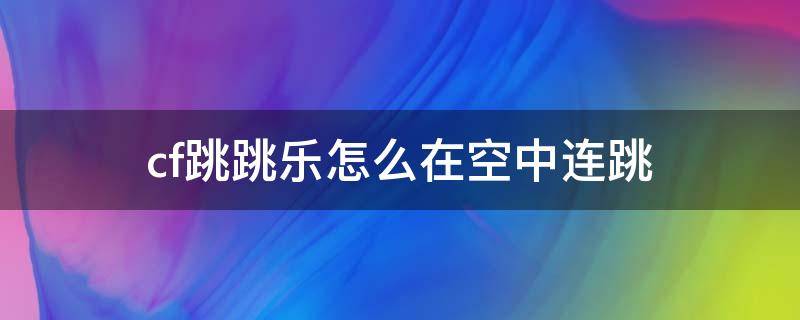 cf跳跳乐怎么在空中连跳 cf跳跳乐怎么在空中连跳2022