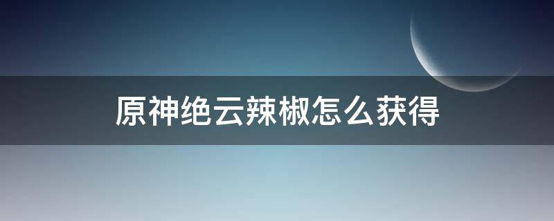 原神绝云辣椒怎么获得（原神绝云辣椒在哪里获得）