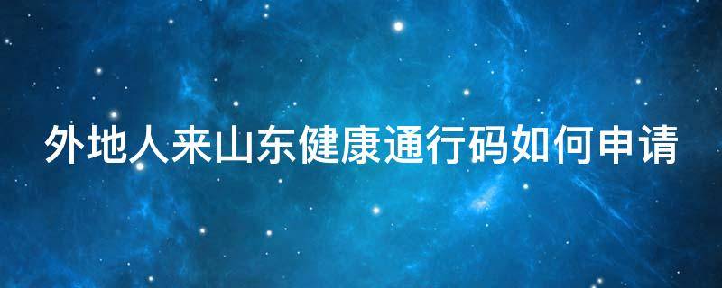 外地人来山东健康通行码如何申请（外省去山东怎么办健康通行卡）