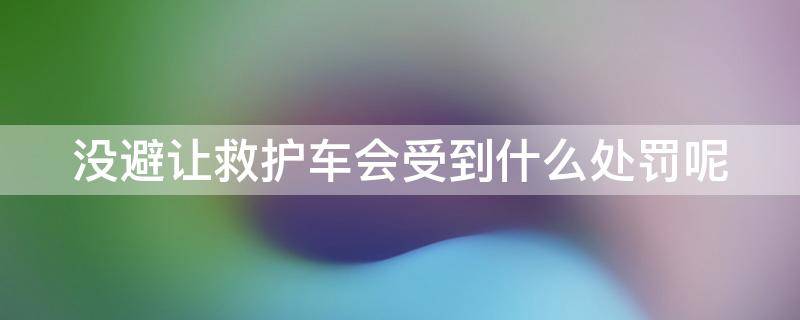 没避让救护车会受到什么处罚呢 没有避让救护车犯法吗