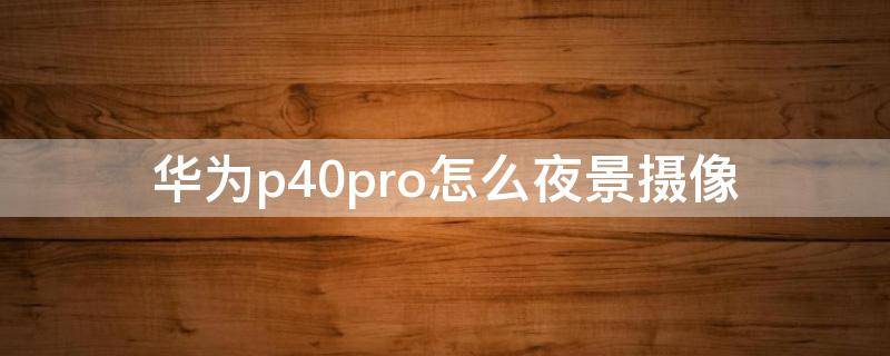 华为p40pro怎么夜景摄像（华为p40pro拍照夜景如何拍）