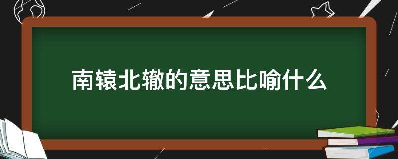 南辕北辙的意思比喻什么 南辕北辙是什么意思比喻什么