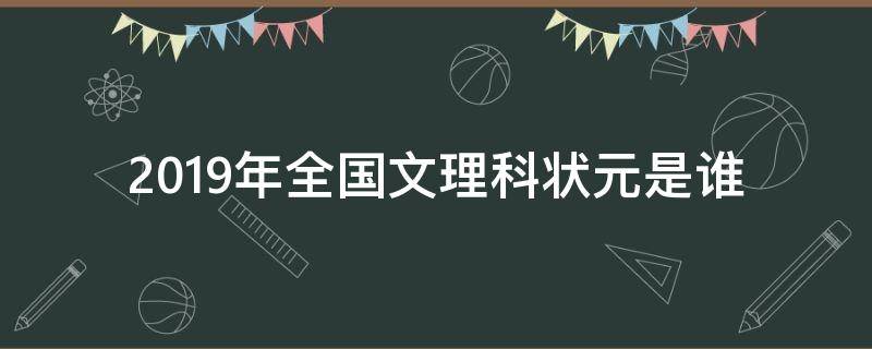 2019年全国文理科状元是谁（2019年高考文科状元是谁,理科状元是谁）