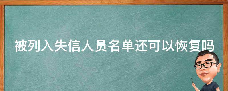 被列入失信人员名单还可以恢复吗（被列入失信人员名单还可以恢复吗）