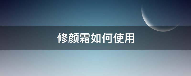 修颜霜如何使用（修颜面霜怎么用）