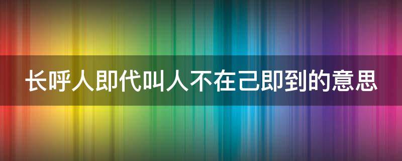 长呼人即代叫人不在己即到的意思 长呼人即代叫人不在己即到的意思拼音