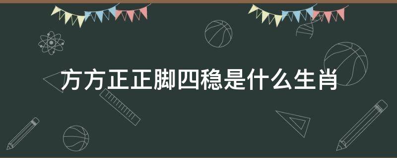 方方正正脚四稳是什么生肖（方方正正脚四稳是什么生肖?）