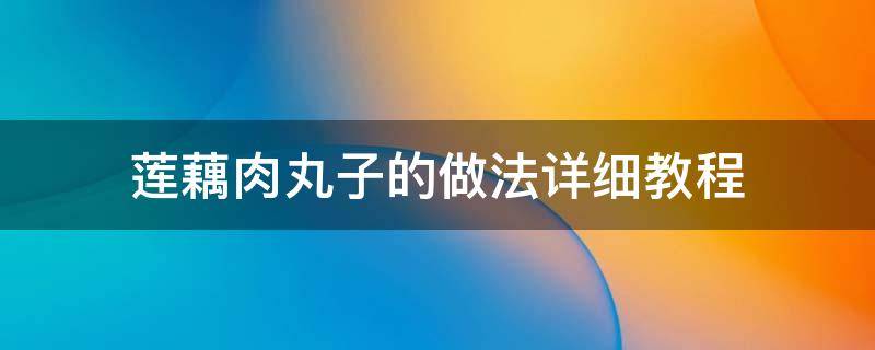 莲藕肉丸子的做法详细教程 莲藕肉丸子的做法最正宗的做法