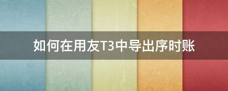 如何在用友T3中导出序时账（用友t3如何导出总账）