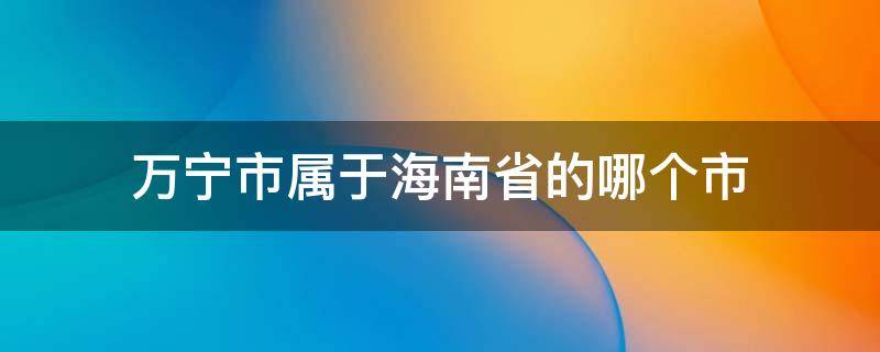 万宁市属于海南省的哪个市 万宁市属于海南哪个市