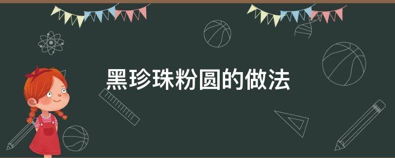 黑珍珠粉圆的做法（黑珍珠粉圆的做法和配料）