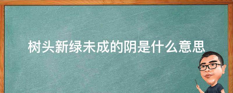 树头新绿未成的阴是什么意思（树头新绿未阴的阴是什么意思）