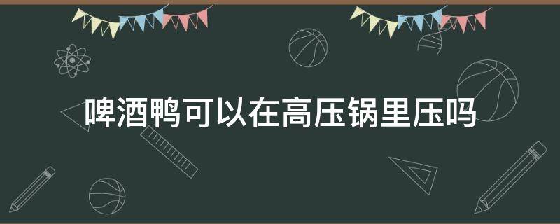 啤酒鸭可以在高压锅里压吗 啤酒鸭要用高压锅压吗