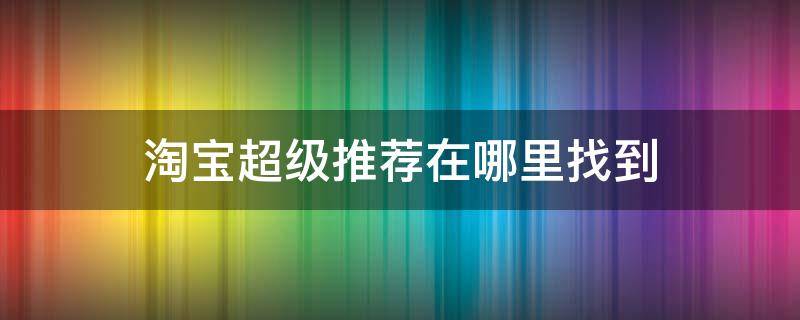 淘宝超级推荐在哪里找到 手机淘宝的超级推荐宝贝在哪里找