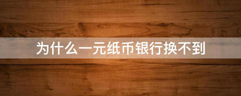 为什么一元纸币银行换不到（为什么一元纸币银行换不到网上确有）