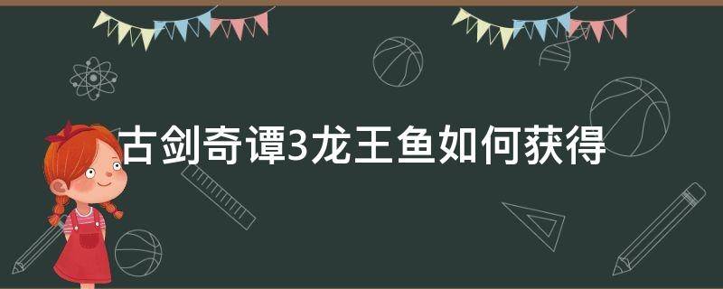 古剑奇谭3龙王鱼如何获得 古剑奇谭3龙王鱼苗怎么弄