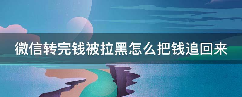 微信转完钱被拉黑怎么把钱追回来（微信转了钱被拉黑了怎么办报警能行不）