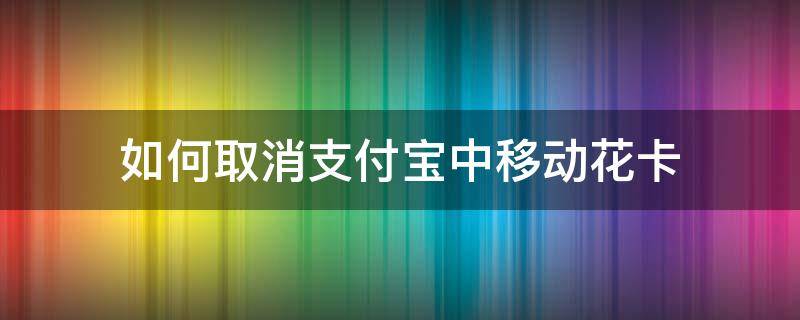 如何取消支付宝中移动花卡（支付宝里面的移动花卡怎么取消）