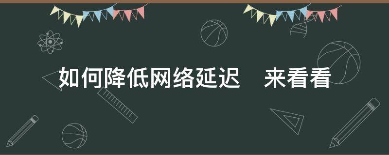 如何降低网络延迟　来看看（怎么有效降低网络延迟）