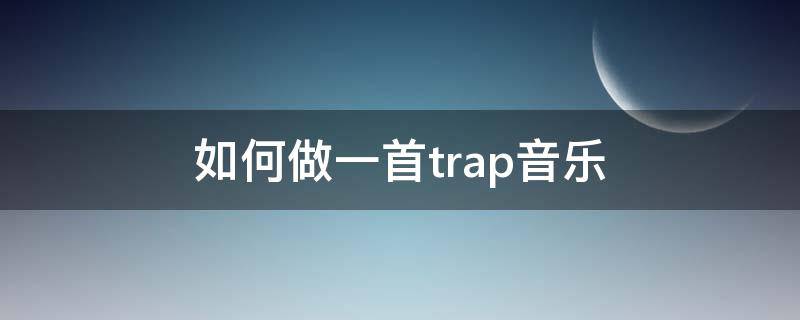 如何做一首trap音乐 怎么写一首trap